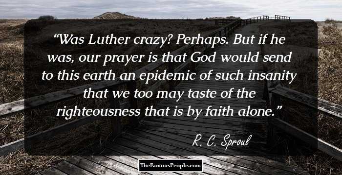 Was Luther crazy? Perhaps. But if he was, our prayer is that God would send to this earth an epidemic of such insanity that we too may taste of the righteousness that is by faith alone.