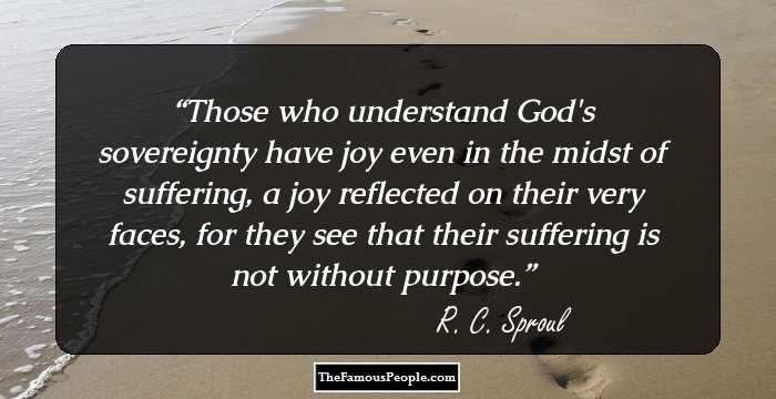 Those who understand God's sovereignty have joy even in the midst of suffering, a joy reflected on their very faces, for they see that their suffering is not without purpose.