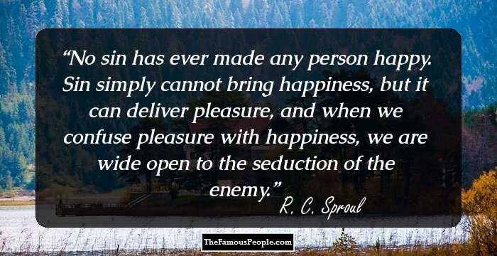 No sin has ever made any person happy. Sin simply cannot bring happiness, but it can deliver pleasure, and
when we confuse pleasure with happiness, we are wide open to the seduction of the enemy.