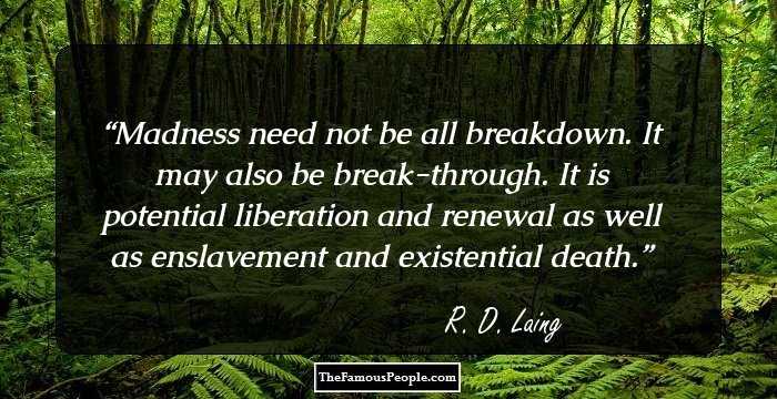 Madness need not be all breakdown. It may also be break-through. It is potential liberation and renewal as well as enslavement and existential death.