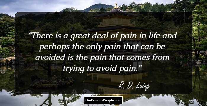 There is a great deal of pain in life and perhaps the only pain that can be avoided is the pain that comes from trying to avoid pain.