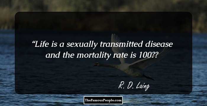 Life is a sexually transmitted disease and the mortality rate is 100%
