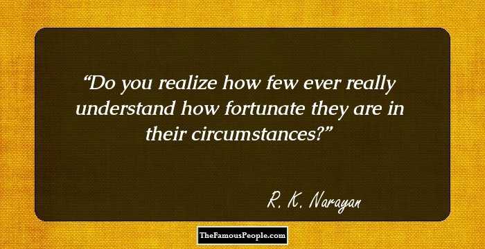 Do you realize how few ever really understand how fortunate they are in their circumstances?