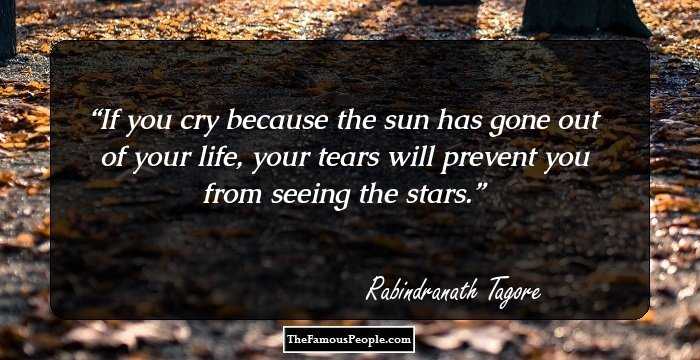 If you cry because the sun has gone out of your life, your tears will prevent you from seeing the stars.