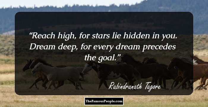 Reach high, for stars lie hidden in you. Dream deep, for every dream precedes the goal.