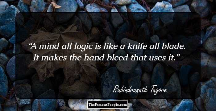 A mind all logic is like a knife all blade. It makes the hand bleed that uses it.