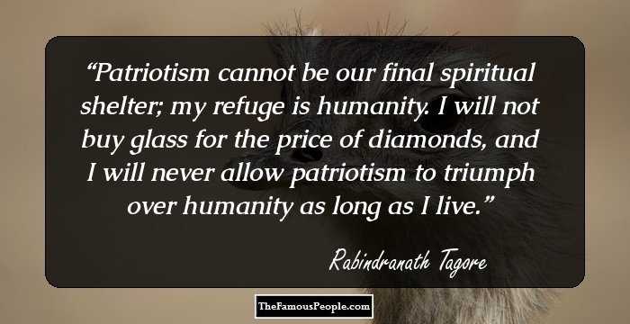 Patriotism cannot be our final spiritual shelter; my refuge is humanity. I will not buy glass for the price of diamonds, and I will never allow patriotism to triumph over humanity as long as I live.