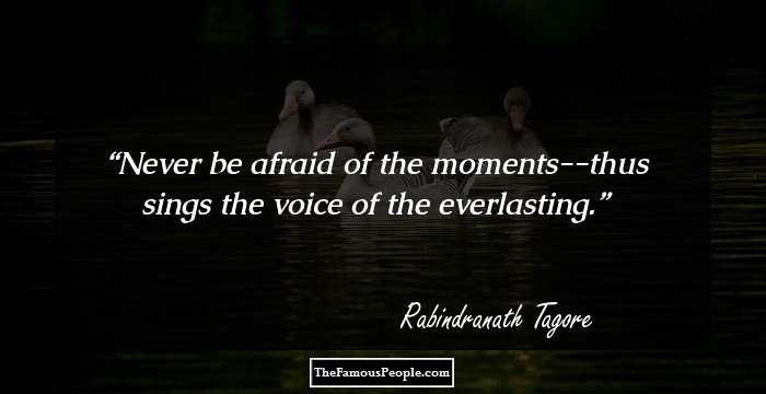Never be afraid of the moments--thus sings the voice of the everlasting.