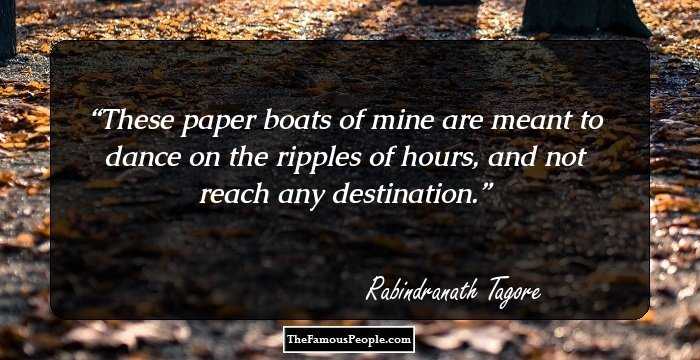 These paper boats of mine are meant to dance on the ripples of hours, and not reach any destination.