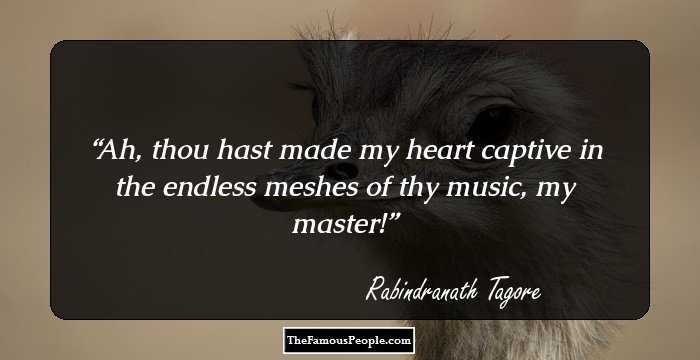 Ah, thou hast made my heart captive in the endless meshes of thy music, my master!