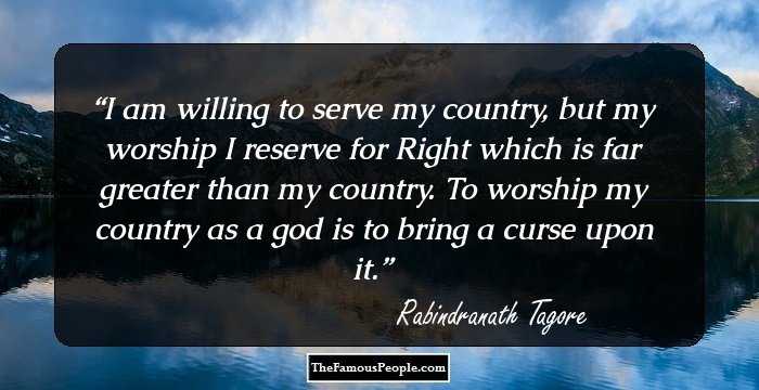 I am willing to serve my country, but my worship I reserve for Right which is far greater than my country. To worship my country as a god is to bring a curse upon it.