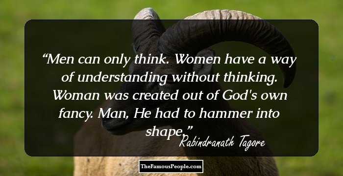 Men can only think. Women have a way of understanding without thinking. Woman was created out of God's own fancy. Man, He had to hammer into shape.