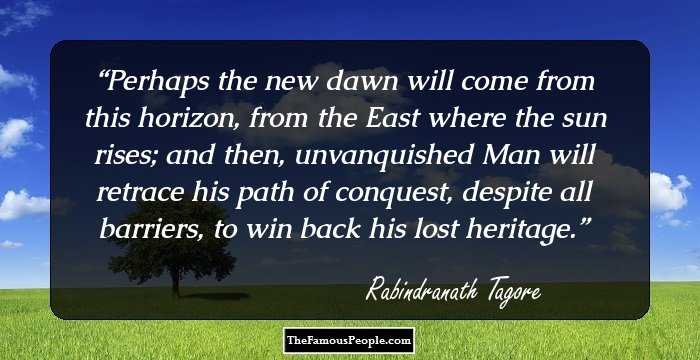 Perhaps the new dawn will come from this horizon, from the East where the sun rises; and then, unvanquished Man will retrace his path of conquest, despite all barriers, to win back his lost heritage.