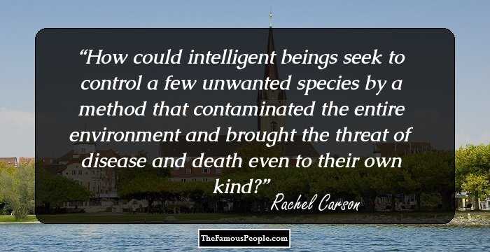 How could intelligent beings seek to control a few unwanted species by a method that contaminated the entire environment and brought the threat of disease and death even to their own kind?