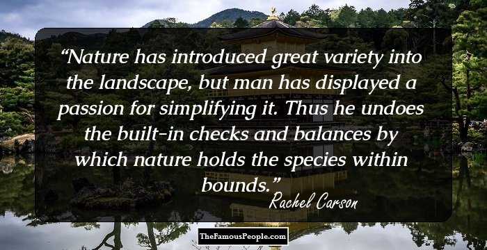 Nature has introduced great variety into the landscape, but man has displayed a passion for simplifying it. Thus he undoes the built-in checks and balances by which nature holds the species within bounds.