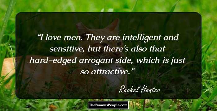 I love men. They are intelligent and sensitive, but there's also that hard-edged arrogant side, which is just so attractive.