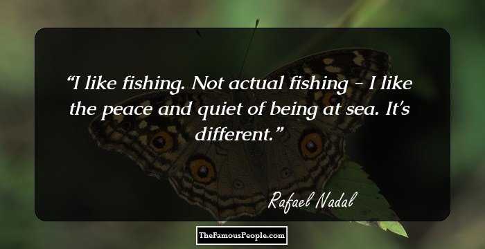 I like fishing. Not actual fishing - I like the peace and quiet of being at sea. It's different.