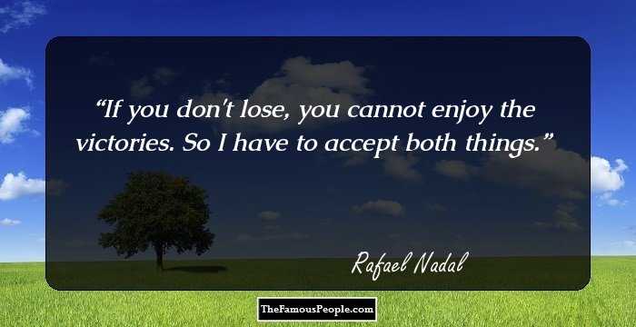 If you don't lose, you cannot enjoy the victories. So I have to accept both things.