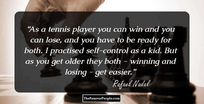 As a tennis player you can win and you can lose, and you have to be ready for both. I practised self-control as a kid. But as you get older they both - winning and losing - get easier.