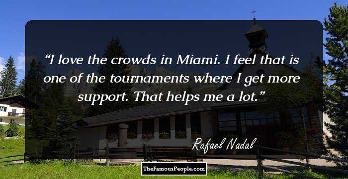 I love the crowds in Miami. I feel that is one of the tournaments where I get more support. That helps me a lot.