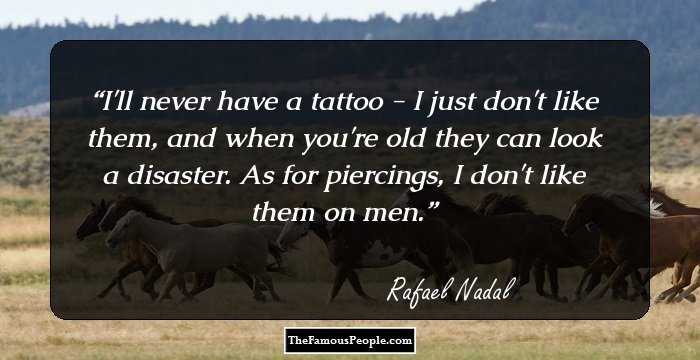 I'll never have a tattoo - I just don't like them, and when you're old they can look a disaster. As for piercings, I don't like them on men.