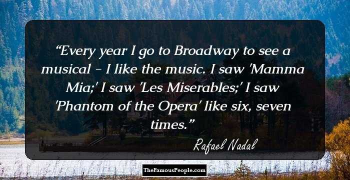 Every year I go to Broadway to see a musical - I like the music. I saw 'Mamma Mia;' I saw 'Les Miserables;' I saw 'Phantom of the Opera' like six, seven times.