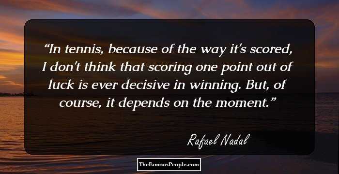 In tennis, because of the way it's scored, I don't think that scoring one point out of luck is ever decisive in winning. But, of course, it depends on the moment.