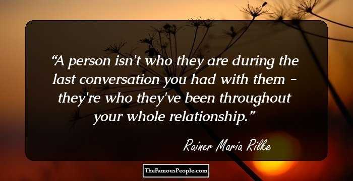 A person isn't who they are during the last conversation you had with them - they're who they've been throughout your whole relationship.