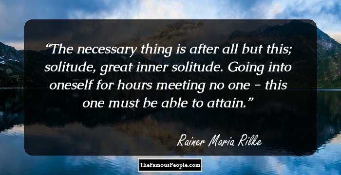 The necessary thing is after all but this; solitude, great inner solitude. Going into oneself for hours meeting no one - this one must be able to attain.