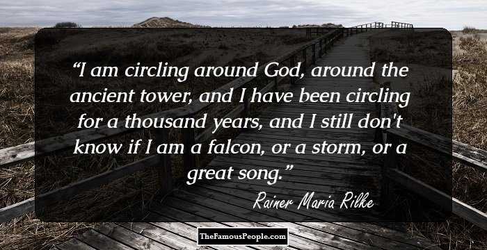 I am circling around God, around the ancient tower, and I have been circling for a thousand years, and I still don't know if I am a falcon, or a storm, or a great song.