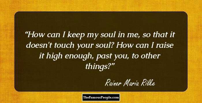 How can I keep my soul in me, so that it doesn't touch your soul? How can I raise it high enough, past you, to other things?