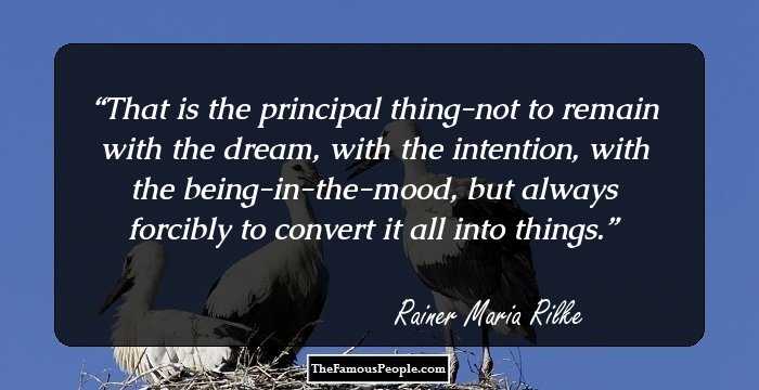That is the principal thing-not to remain with the dream, with the intention, with the being-in-the-mood, but always forcibly to convert it all into things.