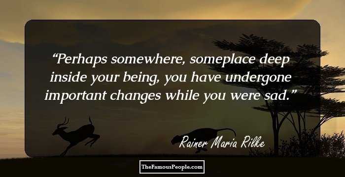 Perhaps somewhere, someplace deep inside your being, you have undergone important changes while you were sad.
