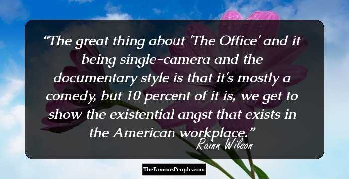 The great thing about 'The Office' and it being single-camera and the documentary style is that it's mostly a comedy, but 10 percent of it is, we get to show the existential angst that exists in the American workplace.