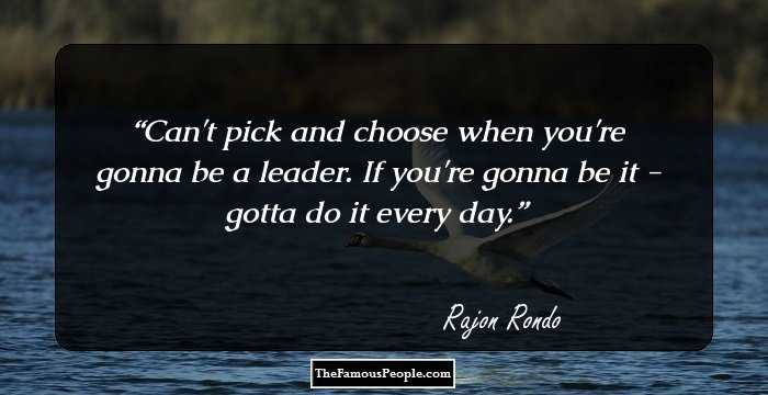 Can't pick and choose when you're gonna be a leader. If you're gonna be it - gotta do it every day.