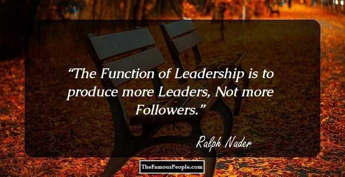 The Function of Leadership is to produce more Leaders, Not more Followers.