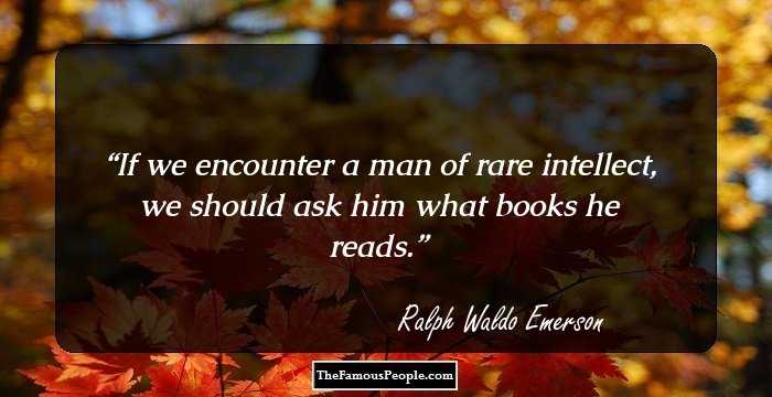 If we encounter a man of rare intellect, we should ask him what books he reads.
