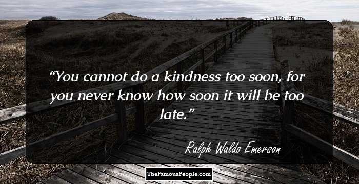 You cannot do a kindness too soon, for you never know how soon it will be too late.