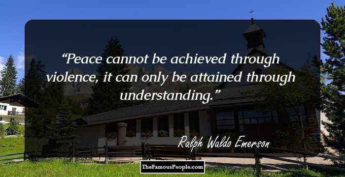 Peace cannot be achieved through violence, it can only be attained through understanding.