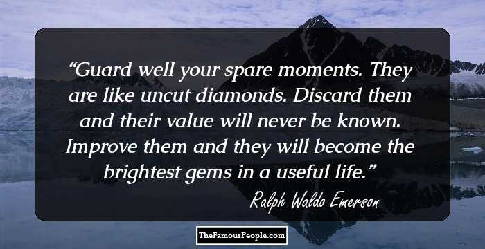 Guard well your spare moments. They are like uncut diamonds. Discard them and their value will never be known. Improve them and they will become the brightest gems in a useful life.