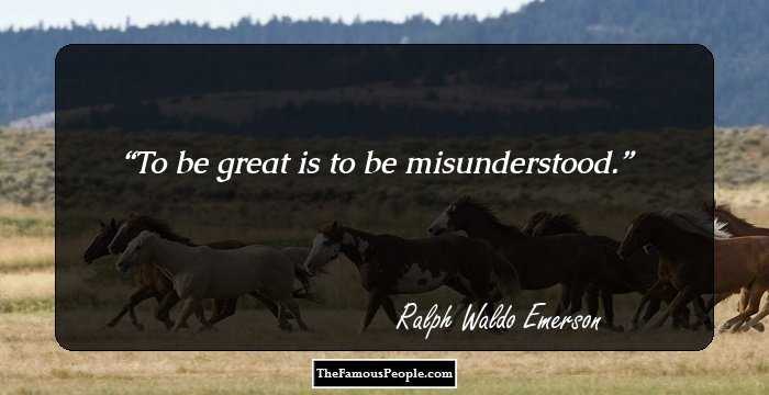 To be great is to be misunderstood.