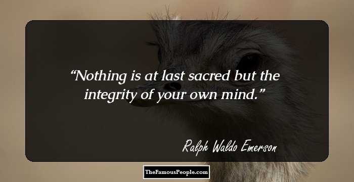 Nothing is at last sacred but the integrity of your own mind.