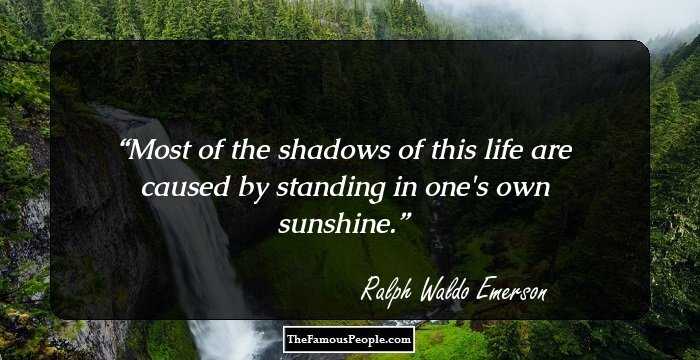 Most of the shadows of this life are caused by standing in one's own sunshine.