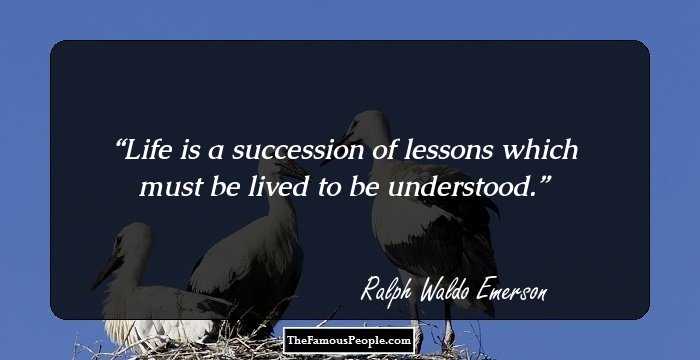 Life is a succession of lessons which must be lived to be understood.