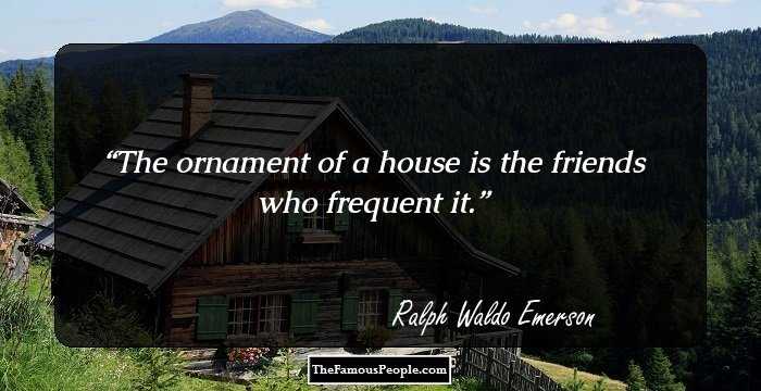 The ornament of a house is the friends who frequent it.