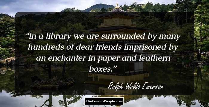 In a library we are surrounded by many hundreds of dear friends imprisoned by an enchanter in paper and leathern boxes.