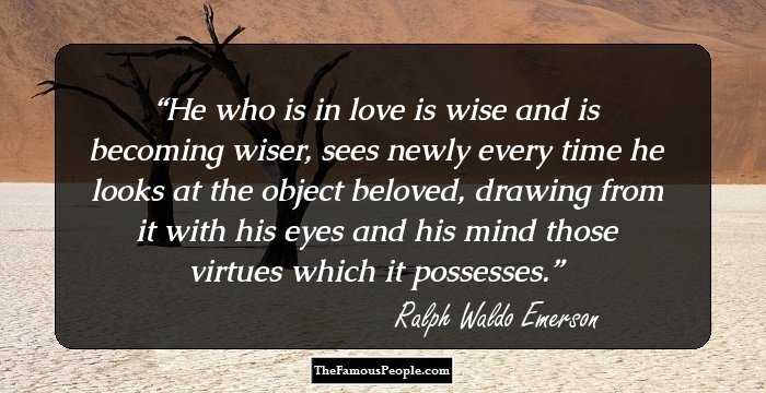 He who is in love is wise and is becoming wiser, sees newly every time he looks at the object beloved, drawing from it with his eyes and his mind those virtues which it possesses.