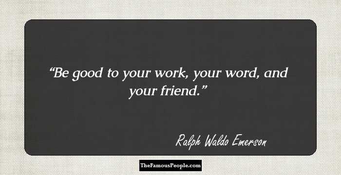 Be good to your work, your word, and your friend.