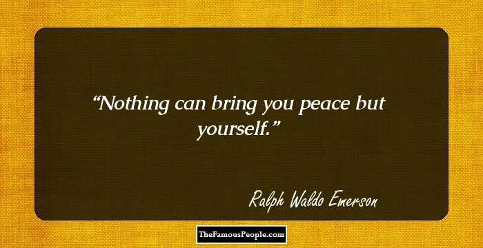 Nothing can bring you peace but yourself.