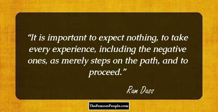 It is important to expect nothing, to take every experience, including the negative ones, as merely steps on the path, and to proceed.